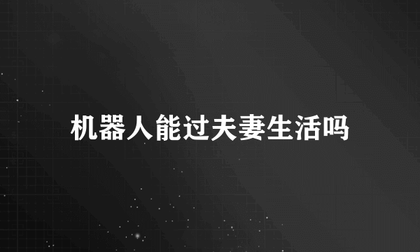 机器人能过夫妻生活吗