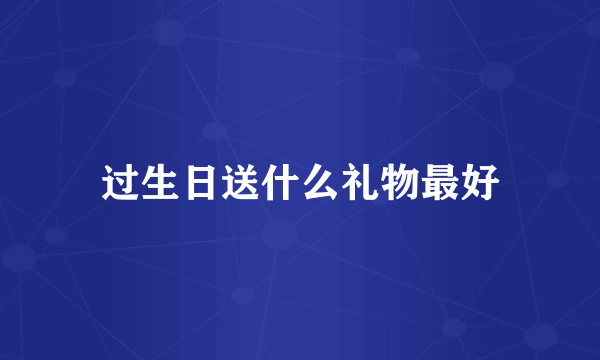 过生日送什么礼物最好