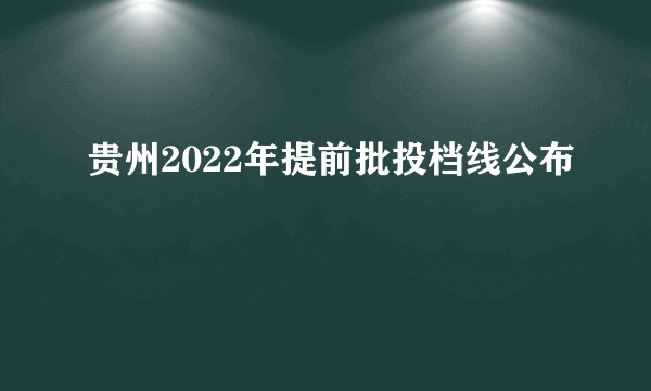 贵州2022年提前批投档线公布