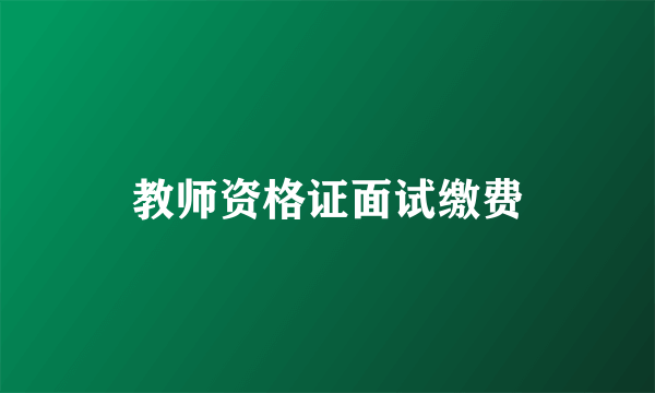 教师资格证面试缴费