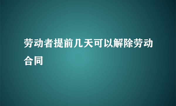 劳动者提前几天可以解除劳动合同