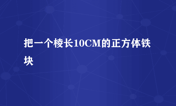 把一个棱长10CM的正方体铁块