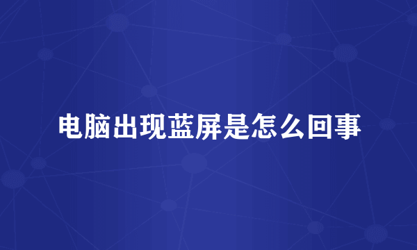 电脑出现蓝屏是怎么回事
