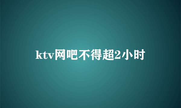 ktv网吧不得超2小时