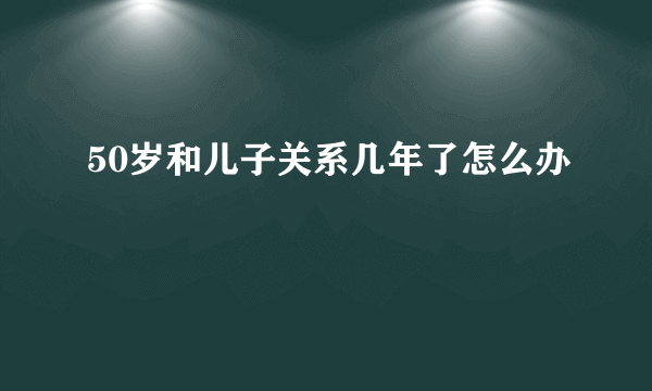 50岁和儿子关系几年了怎么办
