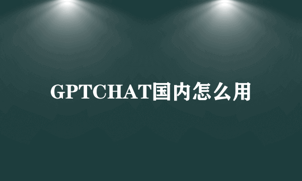 GPTCHAT国内怎么用