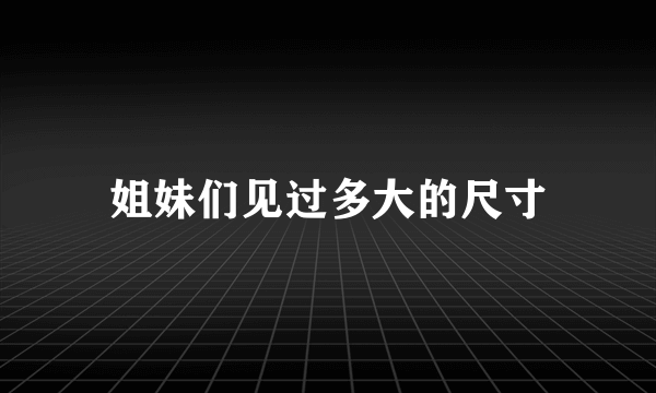 姐妹们见过多大的尺寸