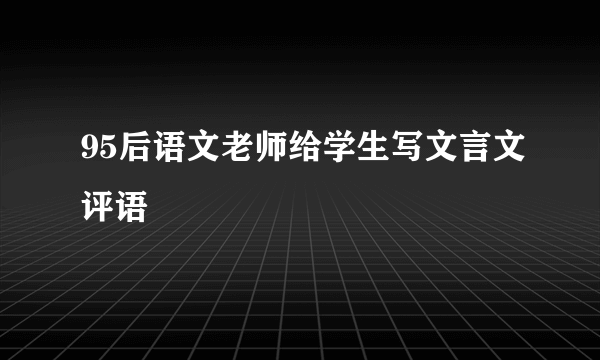 95后语文老师给学生写文言文评语