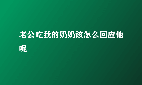 老公吃我的奶奶该怎么回应他呢
