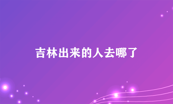 吉林出来的人去哪了