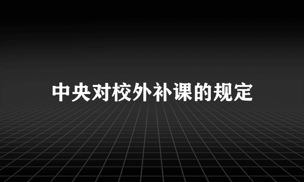 中央对校外补课的规定