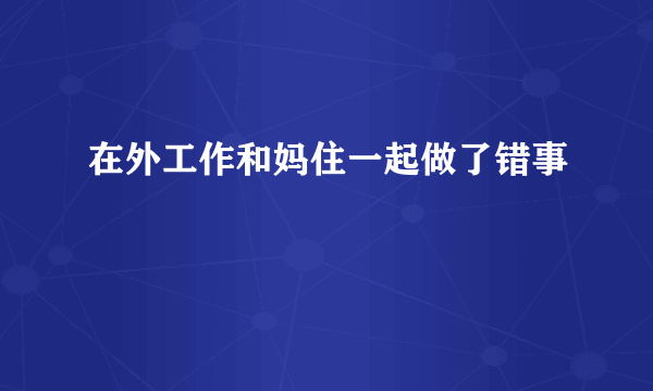在外工作和妈住一起做了错事