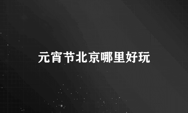 元宵节北京哪里好玩