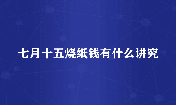 七月十五烧纸钱有什么讲究