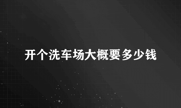 开个洗车场大概要多少钱