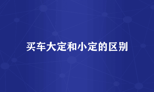 买车大定和小定的区别