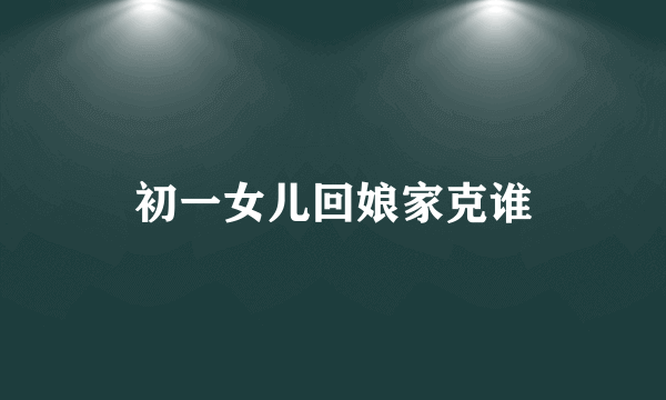 初一女儿回娘家克谁