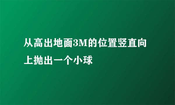 从高出地面3M的位置竖直向上抛出一个小球