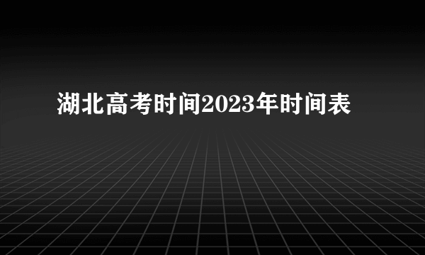 湖北高考时间2023年时间表