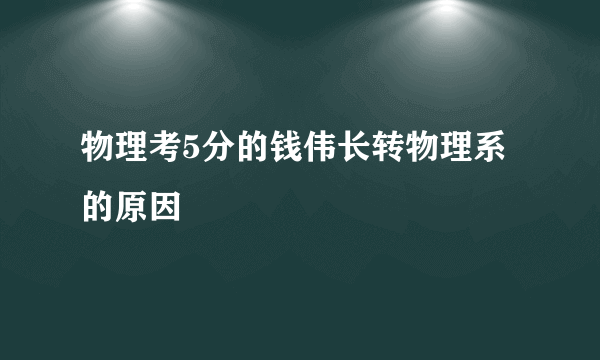 物理考5分的钱伟长转物理系的原因