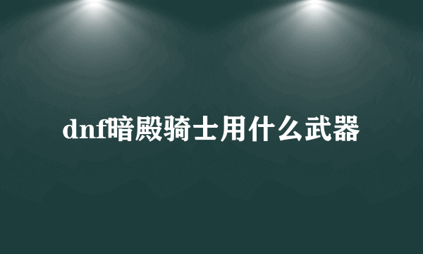 dnf暗殿骑士用什么武器