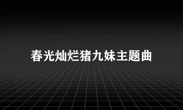 春光灿烂猪九妹主题曲