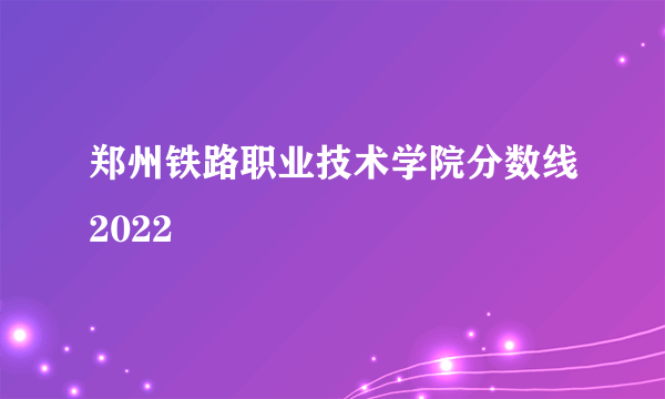 郑州铁路职业技术学院分数线2022