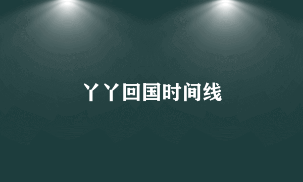 丫丫回国时间线