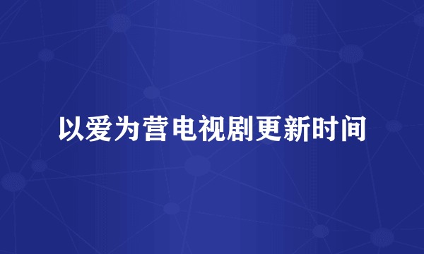 以爱为营电视剧更新时间