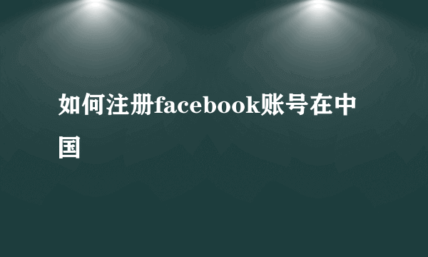 如何注册facebook账号在中国