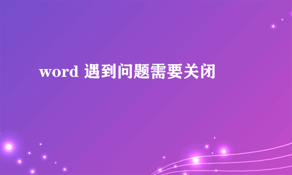 word 遇到问题需要关闭