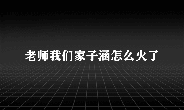 老师我们家子涵怎么火了