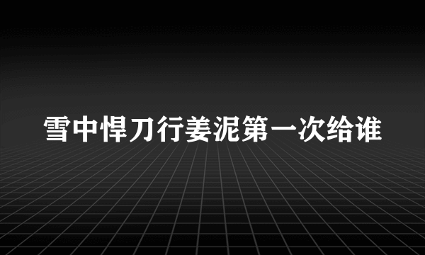 雪中悍刀行姜泥第一次给谁
