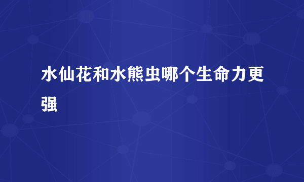 水仙花和水熊虫哪个生命力更强