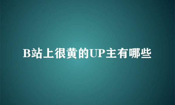 B站上很黄的UP主有哪些