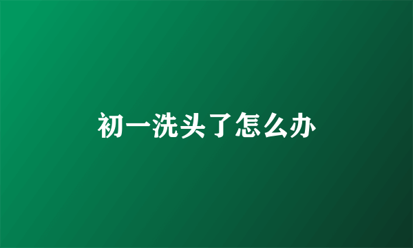 初一洗头了怎么办