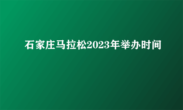 石家庄马拉松2023年举办时间