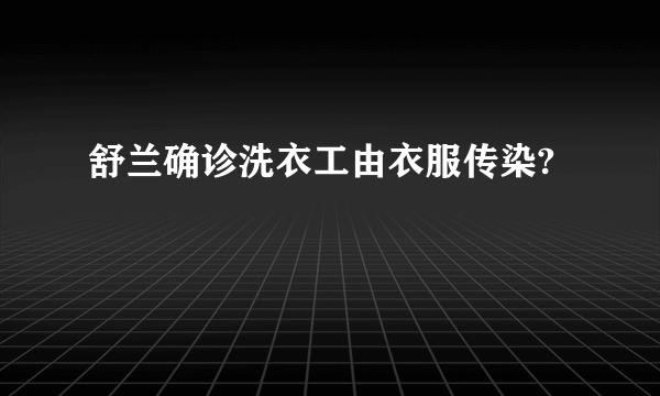 舒兰确诊洗衣工由衣服传染?