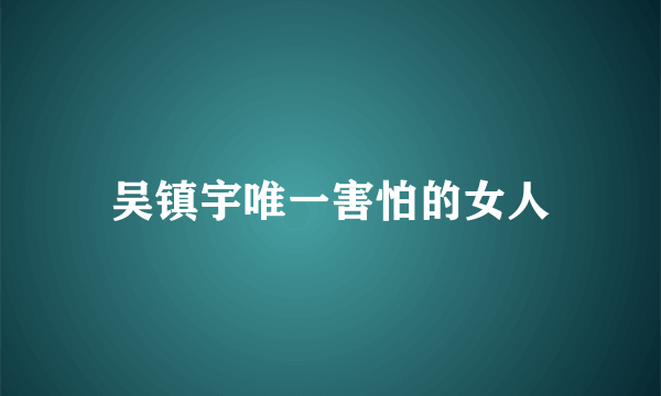 吴镇宇唯一害怕的女人