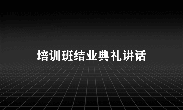培训班结业典礼讲话