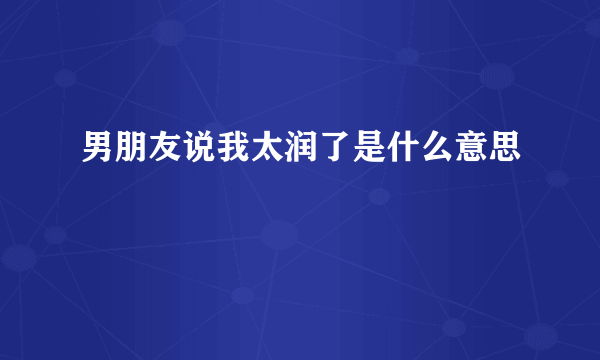 男朋友说我太润了是什么意思