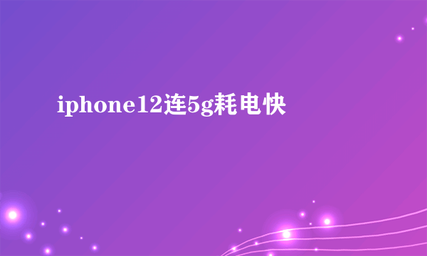 iphone12连5g耗电快