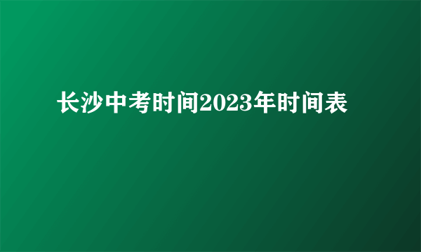 长沙中考时间2023年时间表