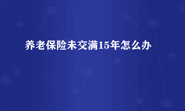 养老保险未交满15年怎么办