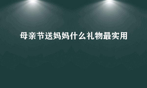 母亲节送妈妈什么礼物最实用