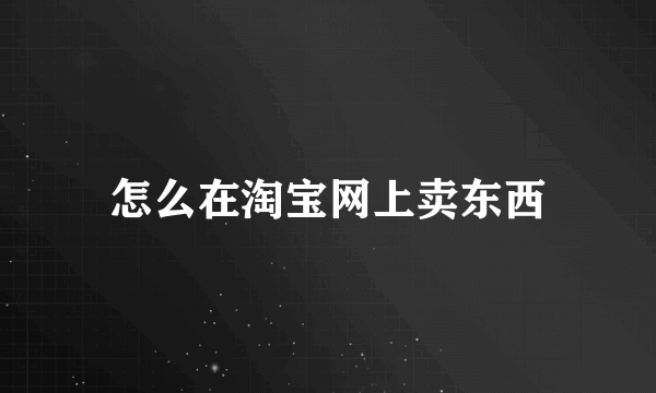 怎么在淘宝网上卖东西
