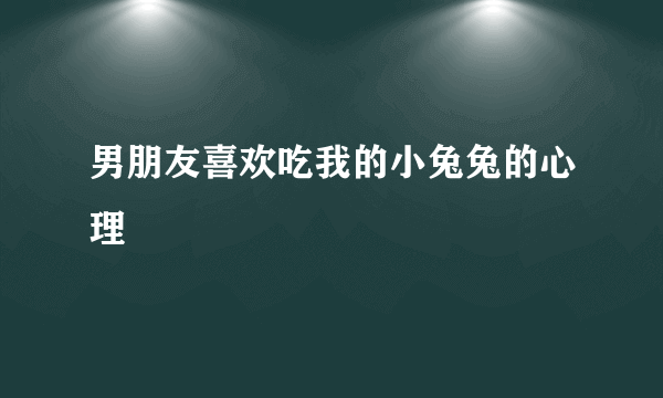 男朋友喜欢吃我的小兔兔的心理