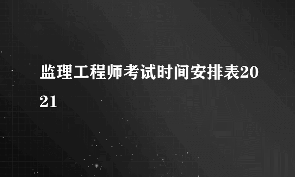 监理工程师考试时间安排表2021