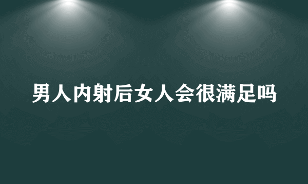 男人内射后女人会很满足吗