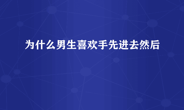 为什么男生喜欢手先进去然后
